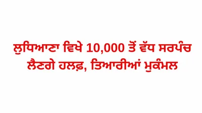 ਲੁਧਿਆਣਾ ਵਿਖੇ 10 000 ਤੋਂ ਵੱਧ ਸਰਪੰਚ ਲੈਣਗੇ ਹਲਫ਼  ਤਿਆਰੀਆਂ ਮੁਕੰਮਲ